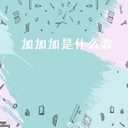加加加是什么歌（加加加是什么歌）