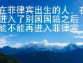 在菲律宾出生的人，在进入了别国国籍之后能不能再进入菲律宾国籍？