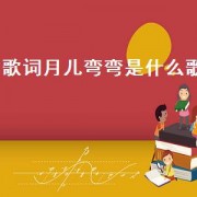 歌词月儿弯弯是什么歌（歌词月儿弯弯是什么歌）