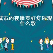 城市的夜晚霓虹灯璀璨是什么歌