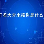 开着大奔来接你是什么歌（开个大奔来接你是什么歌）