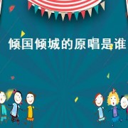 倾国倾城的原唱是谁（倾国倾城歌曲的原唱是谁）