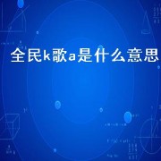 全民k歌a是什么意思（全民k歌a是指什么意思）