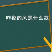 昨夜的风是什么歌（昨夜的风是哪首歌里面的）