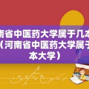 河南省中医药大学属于几本院校（河南省中医药大学属于几本大学）