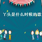 丫头是什么时候的歌（丫头这首歌是哪年出的）