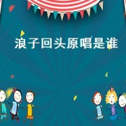 浪子回头原唱是谁（浪子回头原唱是谁呀）