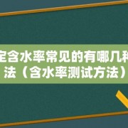 测定含水率常见的有哪几种方法（含水率测试方法）