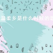 温柔乡是什么时候的歌（温柔乡是哪部电影的歌）