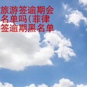 菲律宾旅游签逾期会进入黑名单吗(菲律宾旅游签逾期黑名单处理)