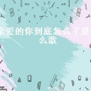 亲爱的你到底怎么了是什么歌（歌词亲爱的你到底怎么了）