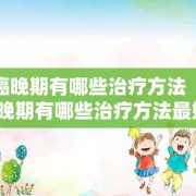 肺癌晚期有哪些治疗方法（肺癌晚期有哪些治疗方法最好）