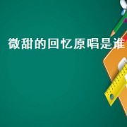 微甜的回忆原唱是谁（微甜的回忆原唱是谁）