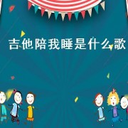 吉他陪我睡是什么歌（陪我入睡歌曲男生）