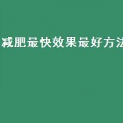 减肥最快效果最好方法（减肥最快效果最好方法知乎）