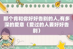 那个肯和你好好告别的人,有多深的爱意（爱过的人要好好告别）