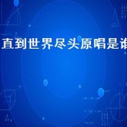 直到世界尽头原唱是谁
