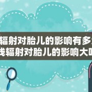 x线辐射对胎儿的影响有多大（x线辐射对胎儿的影响大吗）