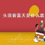 头顶着蓝天是什么歌（抖音里头顶着蓝天是什么歌）