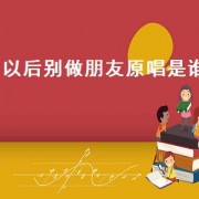 以后别做朋友原唱是谁（以后别做朋友原唱）
