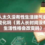 男人太久没有性生活脾气会怎样变化吗（男人长时间没有性生活性格会改变吗）