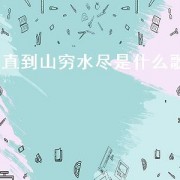 直到山穷水尽是什么歌（直到山穷水尽原唱）