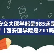 西安交大医学部是985还是211（西安医学院是211吗）