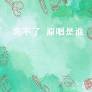忘不了 原唱是谁（忘不了昨日的时光原唱是谁）