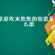 草原吹来悠悠的牧歌是什么歌（草原传来悠悠的牧歌歌名）