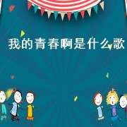 我的青春啊是什么歌（歌词有我的青春是什么歌）