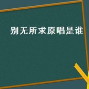 别无所求原唱是谁（别无所求原唱阿哲）