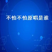 不怕不怕原唱是谁（不怕不怕原唱视频原版）