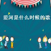 爱河是什么时候的歌（爱河是什么时候唱的）