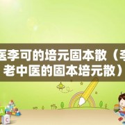 中医李可的培元固本散（李可老中医的固本培元散）