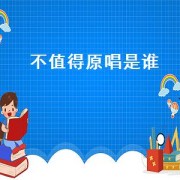 不值得原唱是谁（不值得原唱是谁唱的）