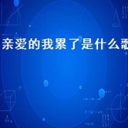 亲爱的我累了是什么歌（亲爱的你忙吗伤感的歌）