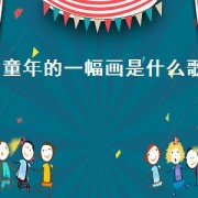 童年的一幅画是什么歌（童年的风景是哪首歌的歌词）