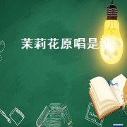 茉莉花原唱是谁（茉莉花原唱是谁唱的）