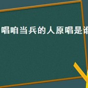 唱咱当兵的人原唱是谁（咱当兵的人这首歌原唱是谁）