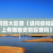 史前四大巨兽（请问你知道史上有哪些史前巨兽吗）