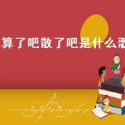 算了吧散了吧是什么歌（歌词里有算了吧散了吧）