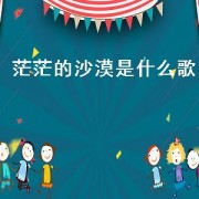 茫茫的沙漠是什么歌（什么歌里面有茫茫的大漠）