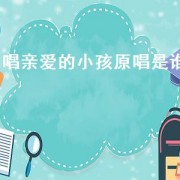 唱亲爱的小孩原唱是谁（唱亲爱的小孩原唱是谁）