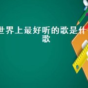世界上最好听的歌是什么歌（全世界最好听的歌是什么）